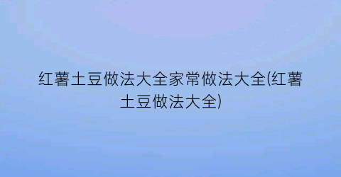 “红薯土豆做法大全家常做法大全(红薯土豆做法大全)