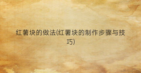 红薯块的做法(红薯块的制作步骤与技巧)