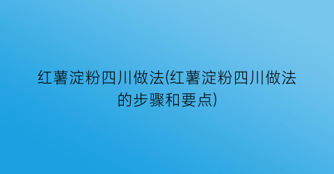 “红薯淀粉四川做法(红薯淀粉四川做法的步骤和要点)