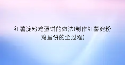 红薯淀粉鸡蛋饼的做法(制作红薯淀粉鸡蛋饼的全过程)