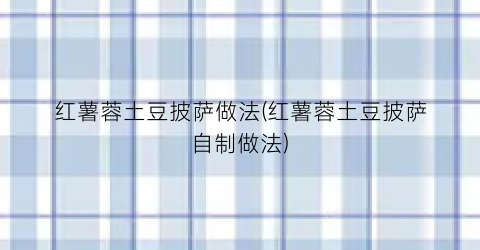 红薯蓉土豆披萨做法(红薯蓉土豆披萨自制做法)