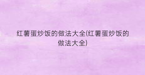 红薯蛋炒饭的做法大全(红薯蛋炒饭的做法大全)
