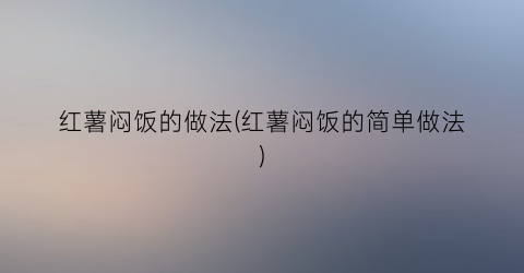 红薯闷饭的做法(红薯闷饭的简单做法)
