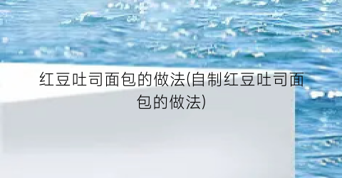 红豆吐司面包的做法(自制红豆吐司面包的做法)