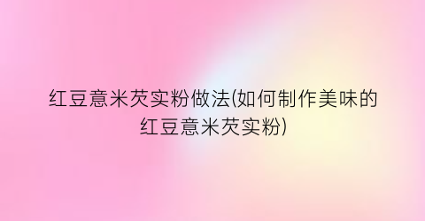 “红豆意米芡实粉做法(如何制作美味的红豆意米芡实粉)