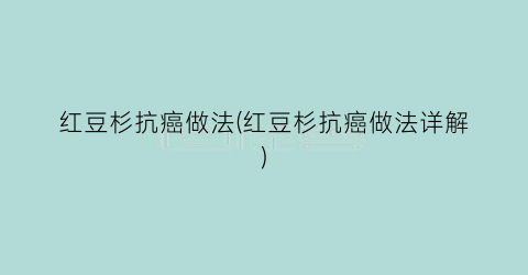 红豆杉抗癌做法(红豆杉抗癌做法详解)