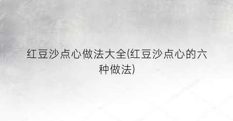 红豆沙点心做法大全(红豆沙点心的六种做法)