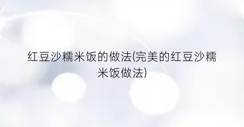 红豆沙糯米饭的做法(完美的红豆沙糯米饭做法)