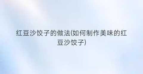 红豆沙饺子的做法(如何制作美味的红豆沙饺子)
