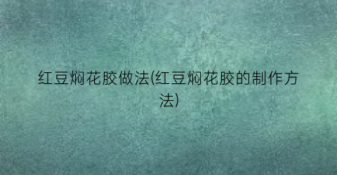 红豆焖花胶做法(红豆焖花胶的制作方法)