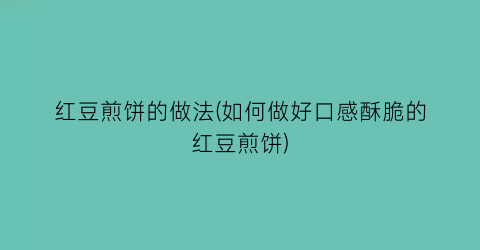 “红豆煎饼的做法(如何做好口感酥脆的红豆煎饼)