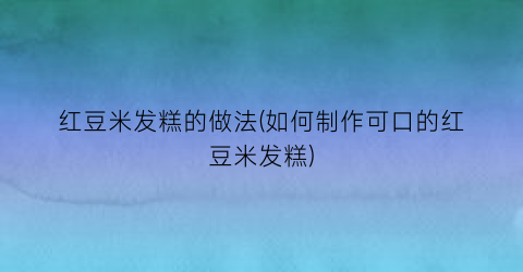 红豆米发糕的做法(如何制作可口的红豆米发糕)