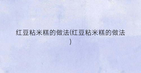 红豆粘米糕的做法(红豆粘米糕的做法)