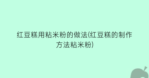 “红豆糕用粘米粉的做法(红豆糕的制作方法粘米粉)