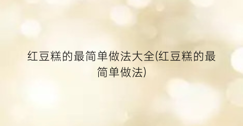 红豆糕的最简单做法大全(红豆糕的最简单做法)