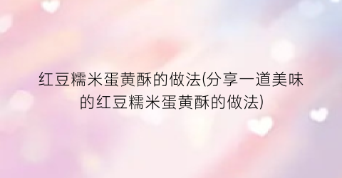 红豆糯米蛋黄酥的做法(分享一道美味的红豆糯米蛋黄酥的做法)