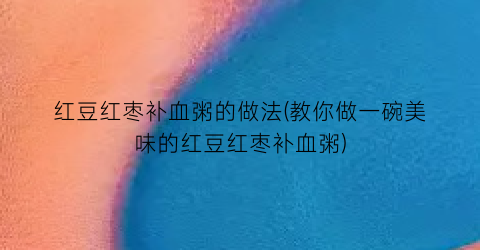 红豆红枣补血粥的做法(教你做一碗美味的红豆红枣补血粥)