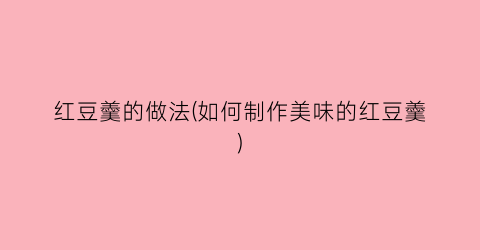 红豆羹的做法(如何制作美味的红豆羹)