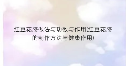 “红豆花胶做法与功效与作用(红豆花胶的制作方法与健康作用)