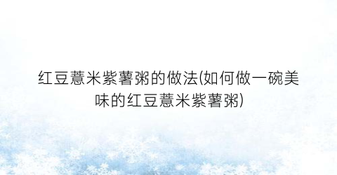 红豆薏米紫薯粥的做法(如何做一碗美味的红豆薏米紫薯粥)