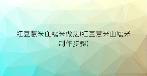 红豆薏米血糯米做法(红豆薏米血糯米制作步骤)