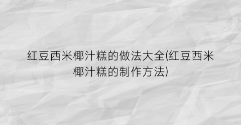 “红豆西米椰汁糕的做法大全(红豆西米椰汁糕的制作方法)