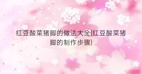 红豆酸菜猪脚的做法大全(红豆酸菜猪脚的制作步骤)