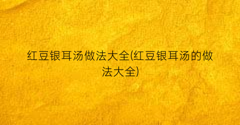 “红豆银耳汤做法大全(红豆银耳汤的做法大全)