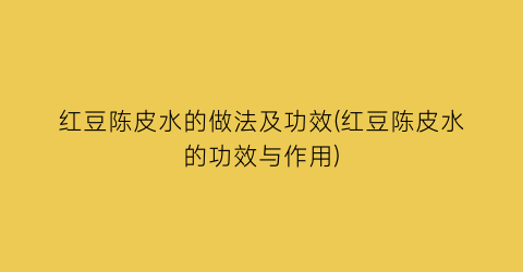 红豆陈皮水的做法及功效(红豆陈皮水的功效与作用)