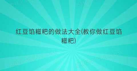 “红豆馅糍粑的做法大全(教你做红豆馅糍粑)