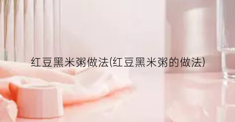 红豆黑米粥做法(红豆黑米粥的做法)