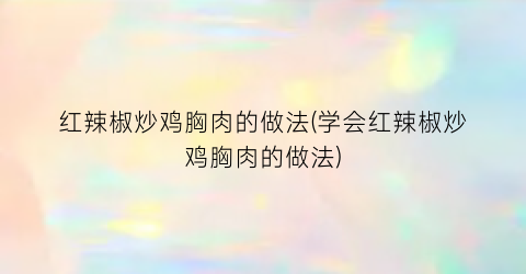 红辣椒炒鸡胸肉的做法(学会红辣椒炒鸡胸肉的做法)