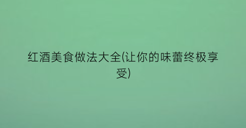 “红酒美食做法大全(让你的味蕾终极享受)