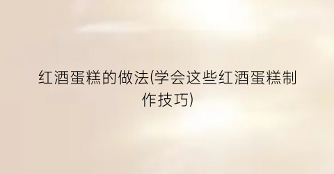 “红酒蛋糕的做法(学会这些红酒蛋糕制作技巧)