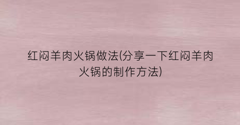 红闷羊肉火锅做法(分享一下红闷羊肉火锅的制作方法)