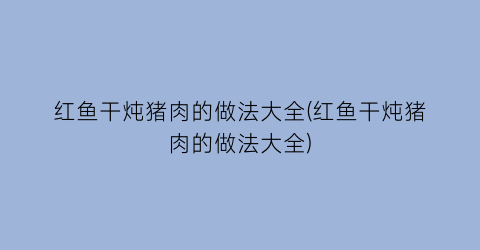 红鱼干炖猪肉的做法大全(红鱼干炖猪肉的做法大全)