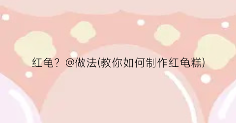 “红龟？@做法(教你如何制作红龟糕)