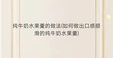纯牛奶水果羹的做法(如何做出口感顺滑的纯牛奶水果羹)