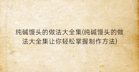 “纯碱馒头的做法大全集(纯碱馒头的做法大全集让你轻松掌握制作方法)