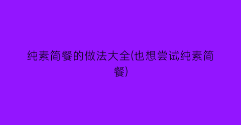 “纯素简餐的做法大全(也想尝试纯素简餐)