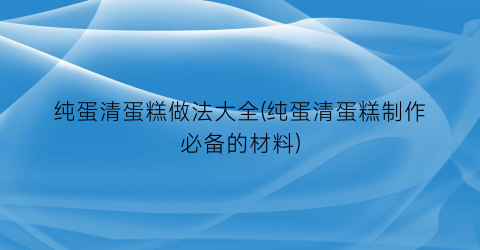 “纯蛋清蛋糕做法大全(纯蛋清蛋糕制作必备的材料)