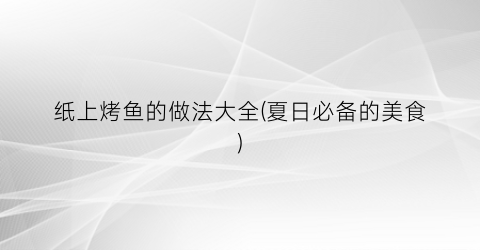 纸上烤鱼的做法大全(夏日必备的美食)