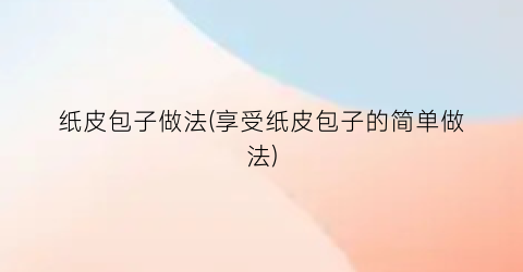 纸皮包子做法(享受纸皮包子的简单做法)