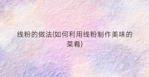 线粉的做法(如何利用线粉制作美味的菜肴)
