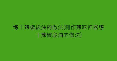 “练干辣椒段油的做法(制作辣味神器练干辣椒段油的做法)