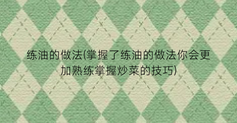 练油的做法(掌握了练油的做法你会更加熟练掌握炒菜的技巧)