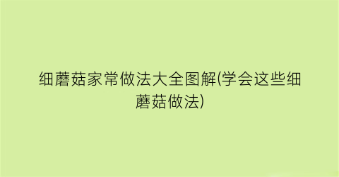 细蘑菇家常做法大全图解(学会这些细蘑菇做法)