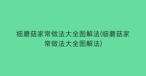 细蘑菇家常做法大全图解法(细蘑菇家常做法大全图解法)