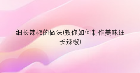 “细长辣椒的做法(教你如何制作美味细长辣椒)