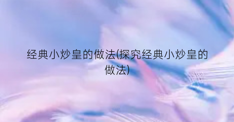 经典小炒皇的做法(探究经典小炒皇的做法)